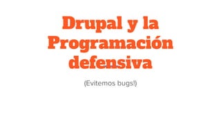 Drupal y la
Programación
defensiva
(Evitemos bugs!)
 