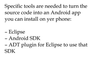 Specific tools are needed to turn the source code into an Android app you can install on yer phone: – Eclipse – Android SD...