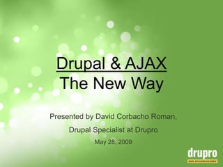Drupal & AJAXThe New Way Presentedby David Corbacho Roman, DrupalSpecialist at Drupro May 28, 2009 