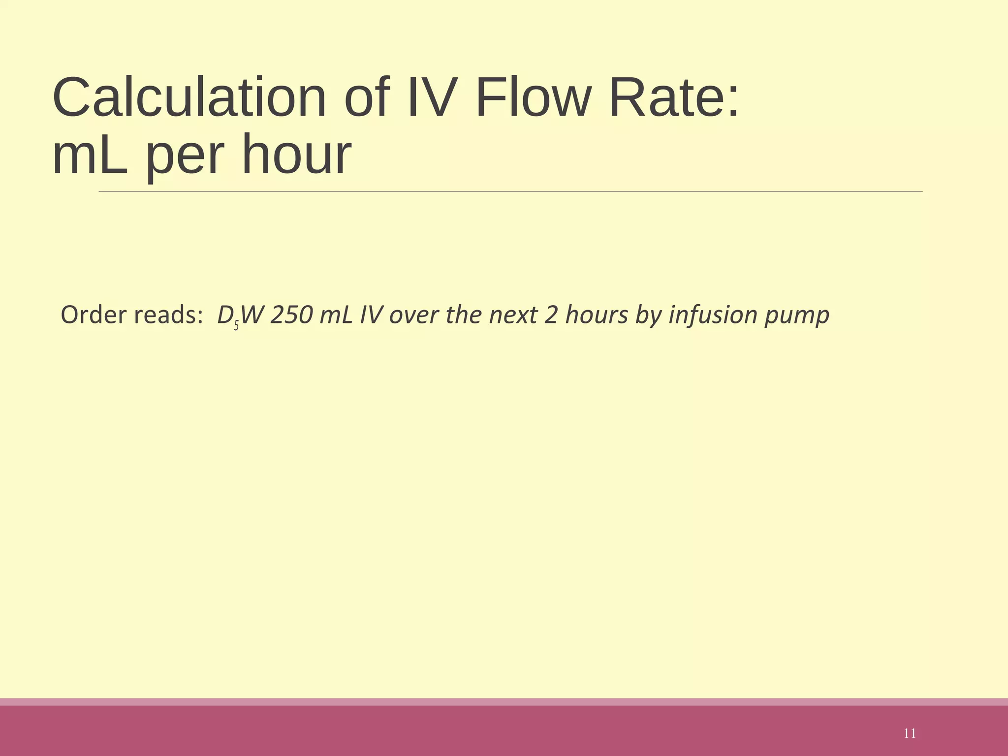 Calculation of IV Flow Rate:
mL per hour
Order reads: D5W 250 mL IV over the next 2 hours by infusion pump
11
 