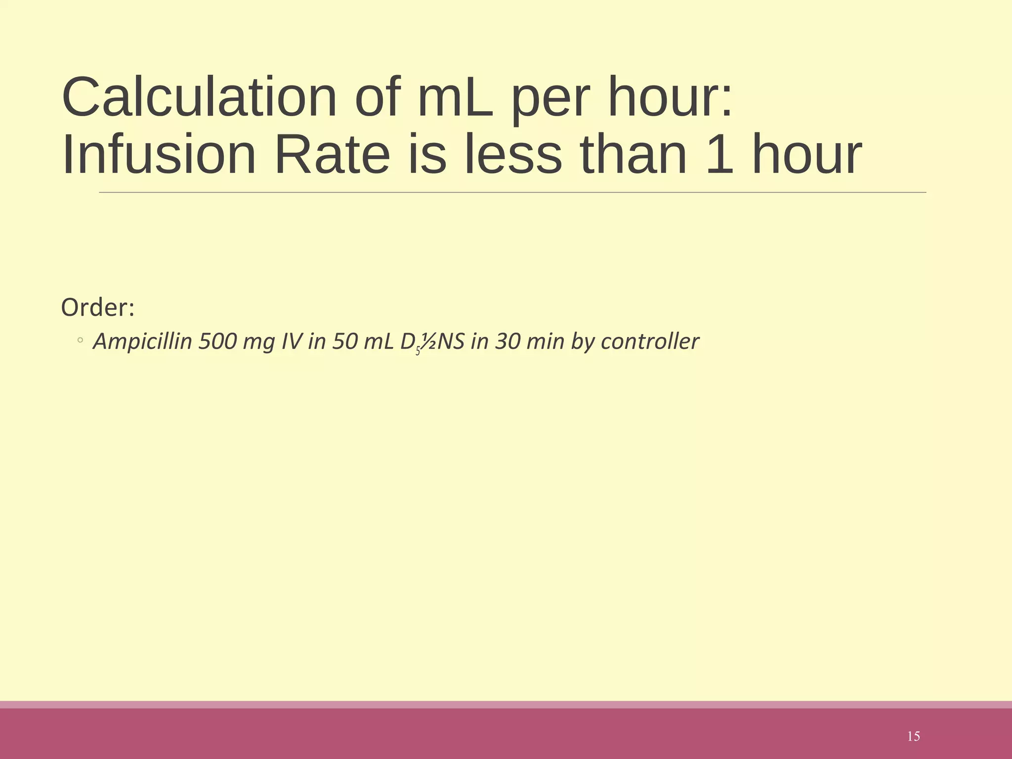 Calculation of mL per hour:
Infusion Rate is less than 1 hour
Order:
◦ Ampicillin 500 mg IV in 50 mL D5½NS in 30 min by controller
15
 