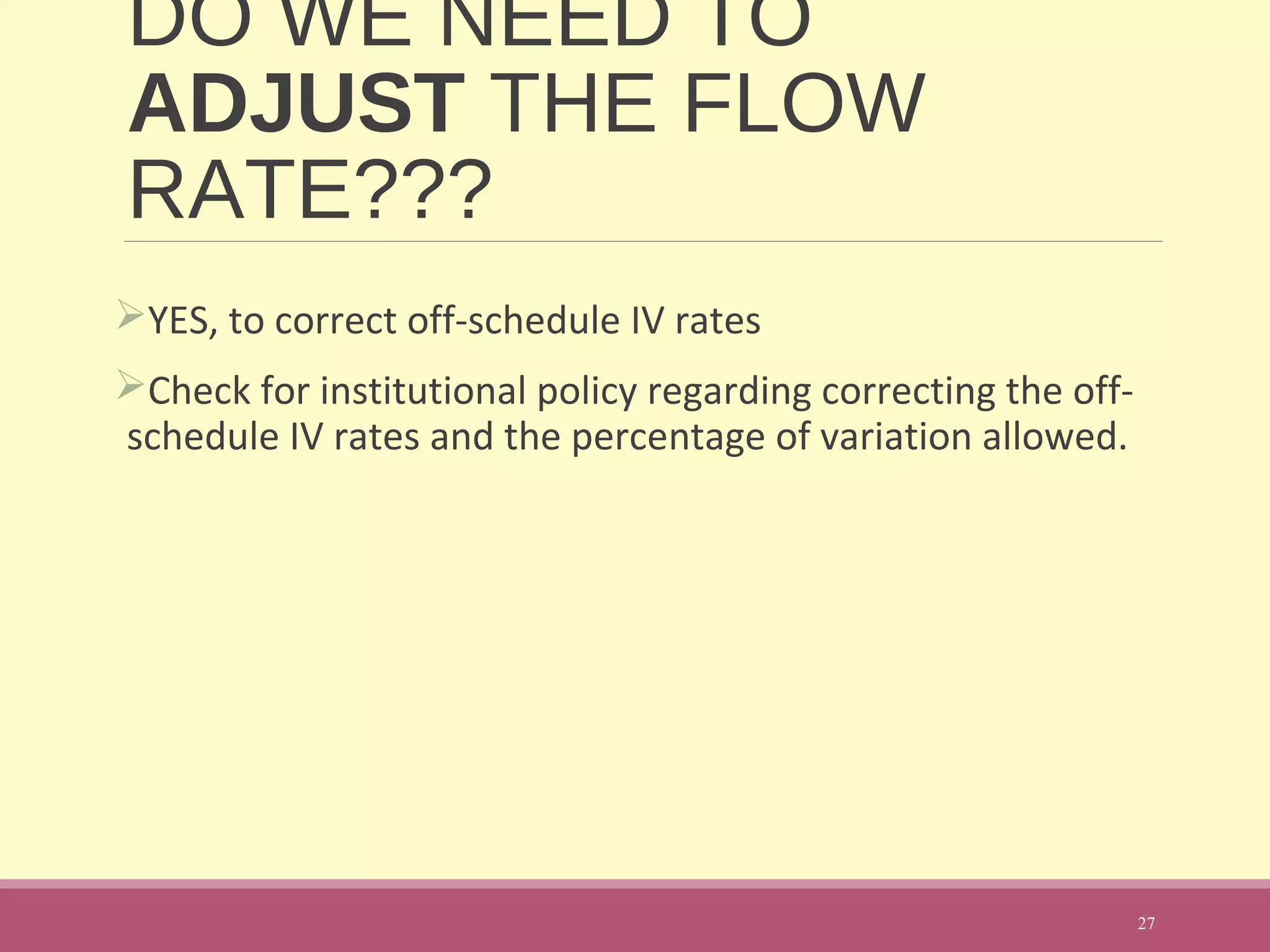 DO WE NEED TO
ADJUST THE FLOW
RATE???
YES, to correct off-schedule IV rates
Check for institutional policy regarding correcting the off-
schedule IV rates and the percentage of variation allowed.
27
 