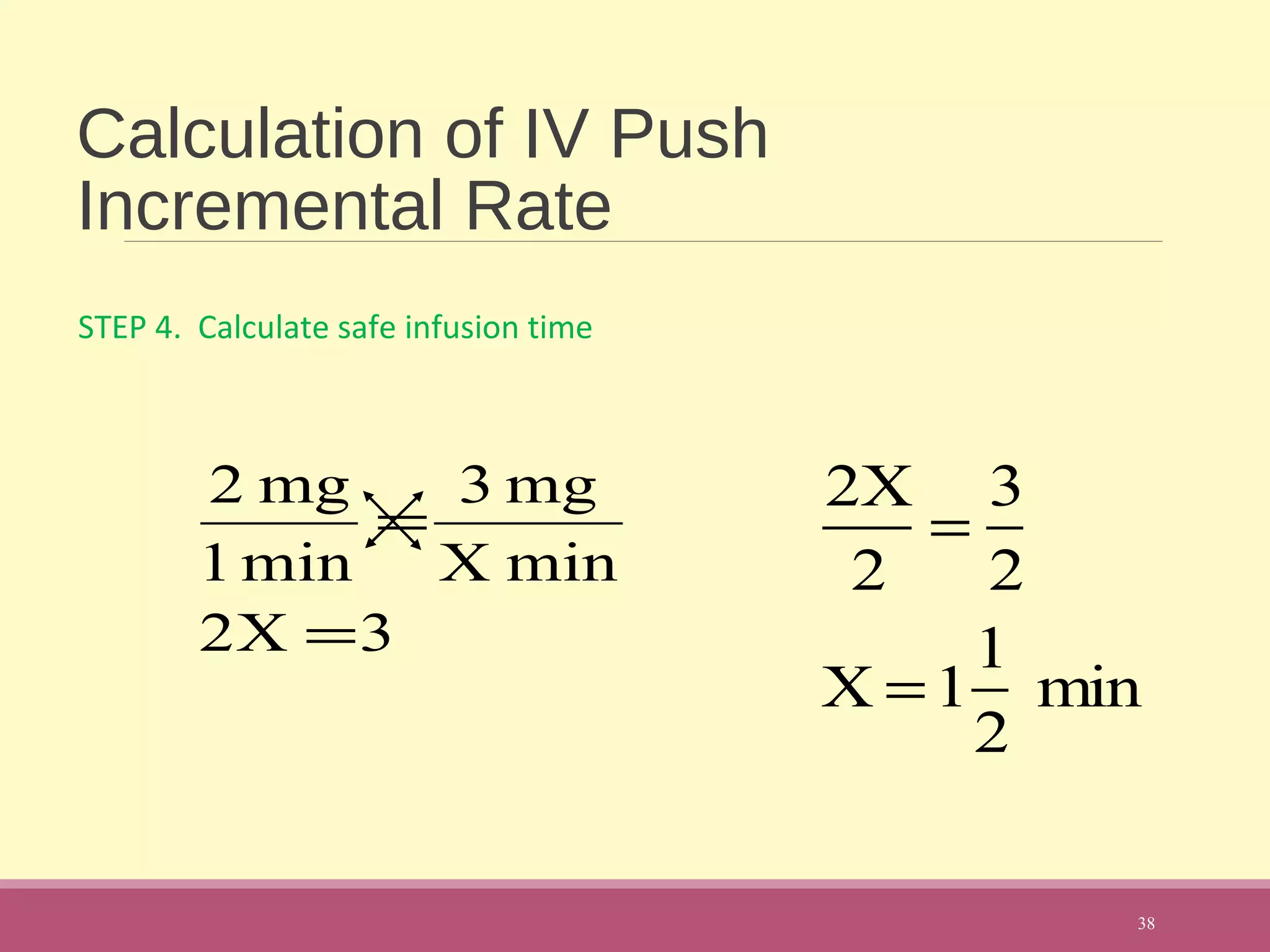 Calculation of IV Push
Incremental Rate
STEP 4. Calculate safe infusion time
38
3X2
minX
mg3
min1
mg2
=
=
2X
2
=
3
2
X =1
1
2
min
 