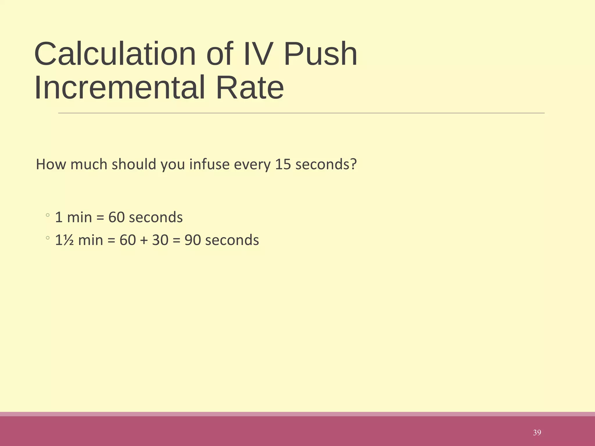 Calculation of IV Push
Incremental Rate
How much should you infuse every 15 seconds?
◦1 min = 60 seconds
◦1½ min = 60 + 30 = 90 seconds
39
 