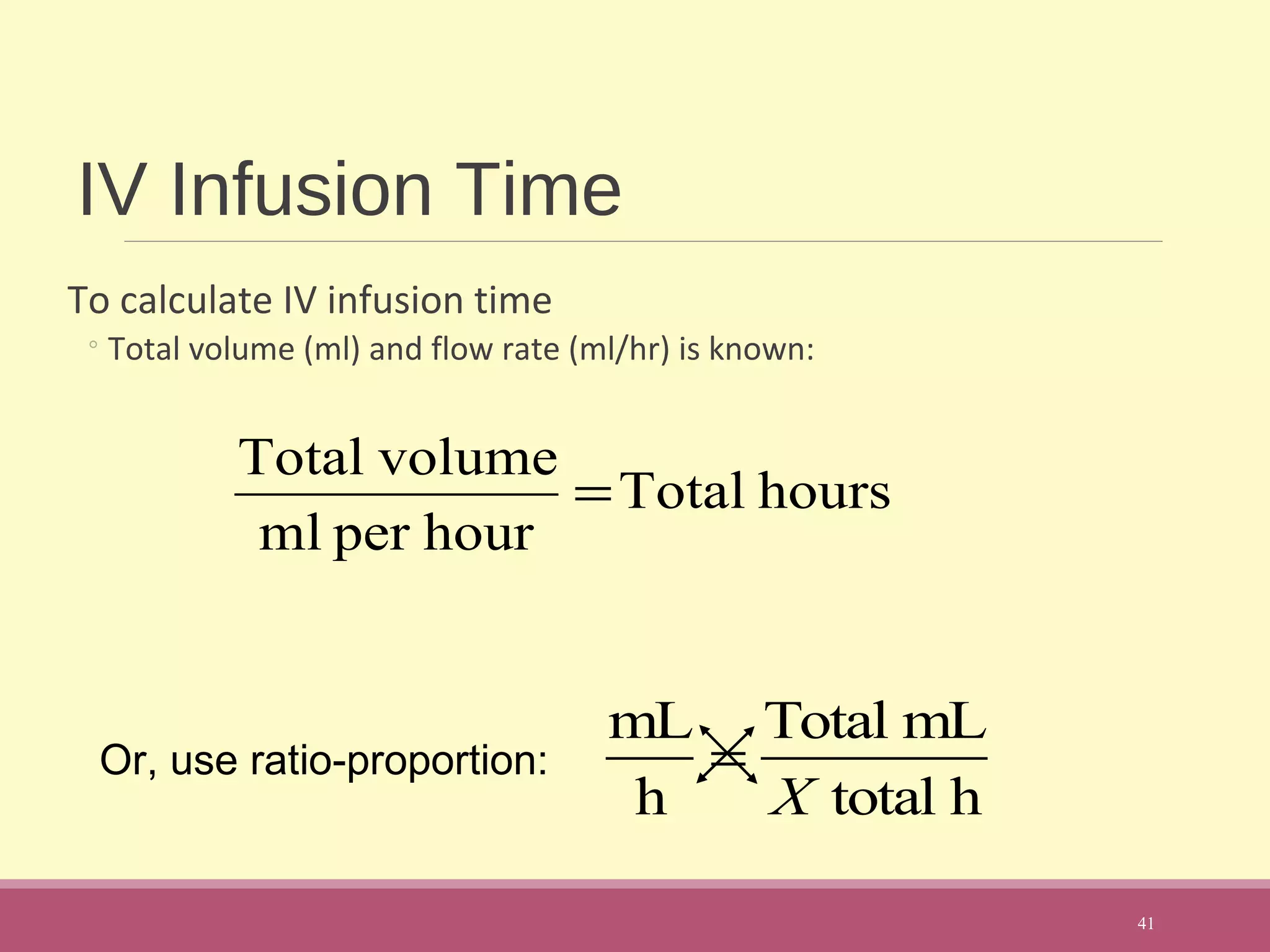 IV Infusion Time
To calculate IV infusion time
◦Total volume (ml) and flow rate (ml/hr) is known:
41
hoursTotal
hourperml
volumeTotal
=
Or, use ratio-proportion:
mL
h
=
Total mL
X total h
 
