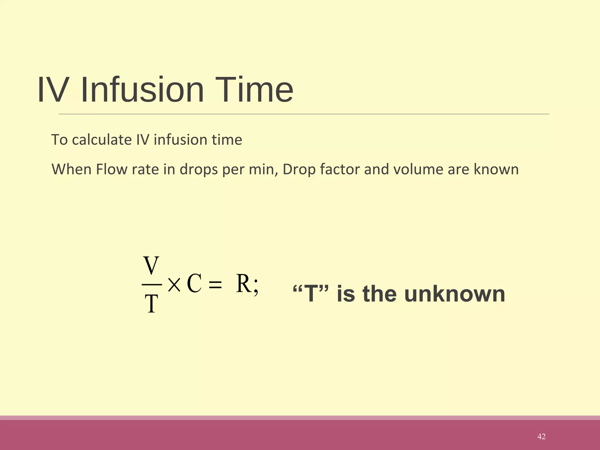 IV Infusion Time
To calculate IV infusion time
When Flow rate in drops per min, Drop factor and volume are known
“T” is the unknown
42
V
T
× C = R;
 