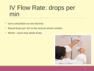 IV Flow Rate: drops per
min
 Carry calculations to one decimal.
 Round drops per min to the nearest whole number.
 Watch - count only whole drops
19
 