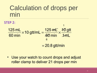 Calculation of drops per
min
21
mL1
gtt10
min60
mL125
gtt/mL10
min60
mL125
×=×
gtt/min820.=
6
1
• Use your watch to count drops and adjust
roller clamp to deliver 21 drops per min
STEP 2:
 
