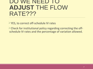 DO WE NEED TO
ADJUST THE FLOW
RATE???
YES, to correct off-schedule IV rates
Check for institutional policy regarding correcting the off-
schedule IV rates and the percentage of variation allowed.
27
 