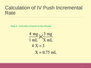 Calculation of IV Push Incremental
Rate
◦Step 3. Calculate amount to be infused
37
4 mg
1 mL
=
3 mg
X mL
4 X = 3
X = 0.75 mL
 