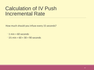Calculation of IV Push
Incremental Rate
How much should you infuse every 15 seconds?
◦1 min = 60 seconds
◦1½ min = 60 + 30 = 90 seconds
39
 