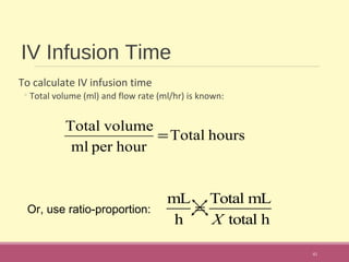 IV Infusion Time
To calculate IV infusion time
◦Total volume (ml) and flow rate (ml/hr) is known:
41
hoursTotal
hourperml
volumeTotal
=
Or, use ratio-proportion:
mL
h
=
Total mL
X total h
 