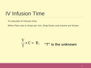 IV Infusion Time
To calculate IV infusion time
When Flow rate in drops per min, Drop factor and volume are known
“T” is the unknown
42
V
T
× C = R;
 