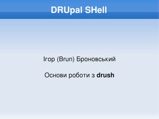 DRUpal SHell




    Ігор (Brun) Броновський

    Основи роботи з drush




                
 