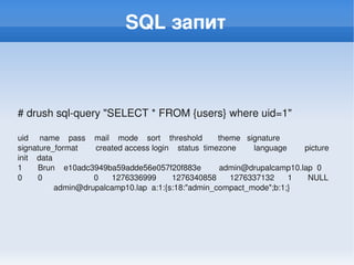 SQL запит



# drush sql­query "SELECT * FROM {users} where uid=1"

uid     name    pass    mail    mode    sort    thresh...