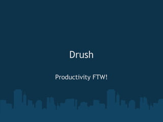 Drush
Productivity FTW!
 