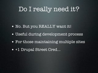 Do I really need it?

• No. But you REALLY want it!
• Useful during development process
• For those maintaining multiple sites
• +1 Drupal Street Cred...
 