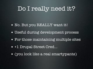 Do I really need it?

• No. But you REALLY want it!
• Useful during development process
• For those maintaining multiple sites
• +1 Drupal Street Cred...
• (you look like a real smartypants)
 