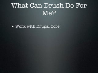 What Can Drush Do For
        Me?
• Work with Drupal Core
 