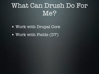 What Can Drush Do For
        Me?
• Work with Drupal Core
• Work with Fields (D7)
 