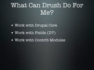 What Can Drush Do For
        Me?
• Work with Drupal Core
• Work with Fields (D7)
• Work with Contrib Modules
 