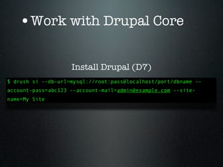 •Work with Drupal Core

                    Install Drupal (D7)
$ drush si --db-url=mysql://root:pass@localhost/port/dbname --
account-pass=abc123 --account-mail=admin@example.com --site-
name=My Site
 