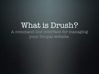What is Drush?
A command line interface for managing
       your Drupal website.
 