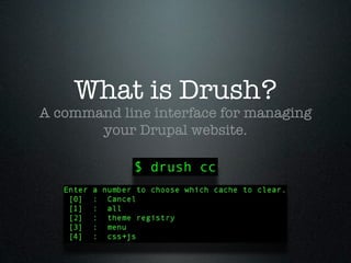 What is Drush?
A command line interface for managing
       your Drupal website.

            $ drush cc
 