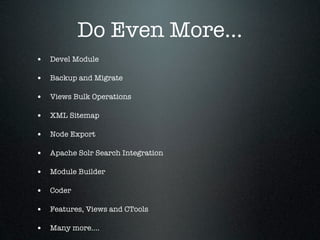 Do Even More...
• Devel Module

• Backup and Migrate

• Views Bulk Operations

• XML Sitemap

• Node Export

• Apache Solr Search Integration

• Module Builder

• Coder

• Features, Views and CTools

• Many more....
 