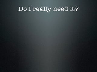 Do I really need it?
 