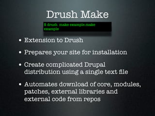 Drush Make
        $ drush make example.make
        example


• Extension to Drush
• Prepares your site for installation
• Create complicated Drupal
  distribution using a single text ﬁle

• Automates download of core, modules,
  patches, external libraries and
  external code from repos
 