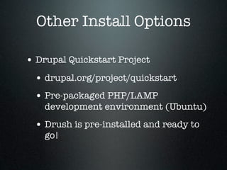 Other Install Options

• Drupal Quickstart Project
 • drupal.org/project/quickstart
 • Pre-packaged PHP/LAMP
    development environment (Ubuntu)
 • Drush is pre-installed and ready to
    go!
 