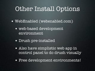Other Install Options
• WebEnabled (webenabled.com)
 • web-based development
   environment
 • Drush pre-installed
 • Also have simplistic web app in
   control panel to do drush visually

 • Free development environments!
 