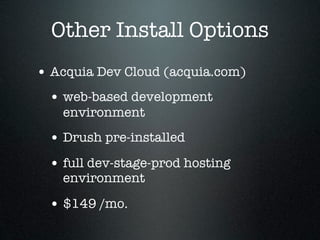 Other Install Options
• Acquia Dev Cloud (acquia.com)
 • web-based development
   environment
 • Drush pre-installed
 • full dev-stage-prod hosting
   environment

 • $149 /mo.
 