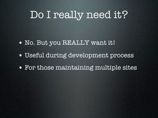 Do I really need it?

• No. But you REALLY want it!
• Useful during development process
• For those maintaining multiple sites
 