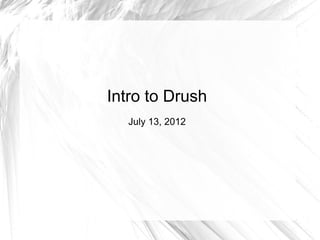 Intro to Drush
  July 13, 2012
 