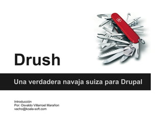 Drush
Una verdadera navaja suiza para Drupal

Introducción
Por: Osvaldo Villarroel Marañon
vacho@koala-soft.com
 