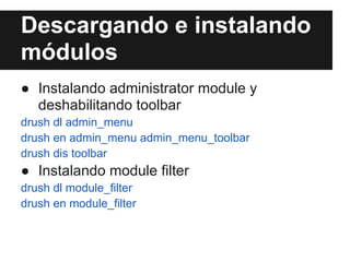 Descargando e instalando
módulos
● Instalando administrator module y
  deshabilitando toolbar
drush dl admin_menu
drush en admin_menu admin_menu_toolbar
drush dis toolbar
● Instalando module filter
drush dl module_filter
drush en module_filter
 