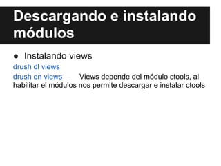 Descargando e instalando
módulos
● Instalando views
drush dl views
drush en views       Views depende del módulo ctools, al
habilitar el módulos nos permite descargar e instalar ctools
 