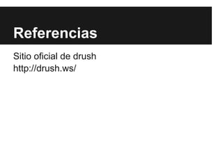 Referencias
Sitio oficial de drush
http://drush.ws/
 