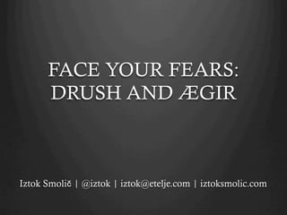 FACE YOUR FEARS:
      DRUSH AND ÆGIR



Iztok Smolič | @iztok | iztok@etelje.com | iztoksmolic.com
 