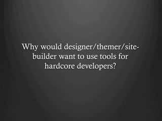Why would designer/themer/site-
  builder want to use tools for
      hardcore developers?
 