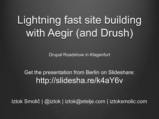 Lightning fast site building
    with Aegir (and Drush)
                Drupal Roadshow in Klagenfurt



     Get the presentation from Berlin on Slideshare:
          http://slidesha.re/k4aY6v

Iztok Smolič | @iztok | iztok@etelje.com | iztoksmolic.com
 