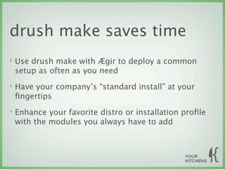 drush make saves time
‣   Use drush make with Ægir to deploy a common
    setup as often as you need
‣   Have your company’s “standard install” at your
    ﬁngertips
‣   Enhance your favorite distro or installation proﬁle
    with the modules you always have to add
 