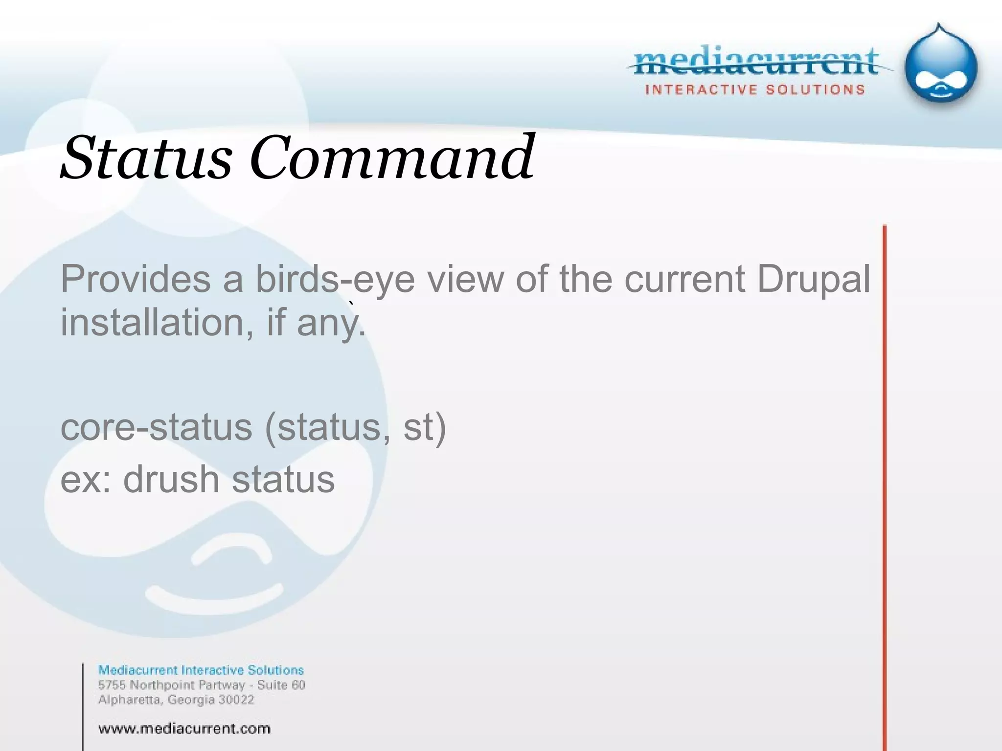 Status Command Provides a birds-eye view of the current Drupal installation, if any. core-status (status, st) ex: drush status ` 
