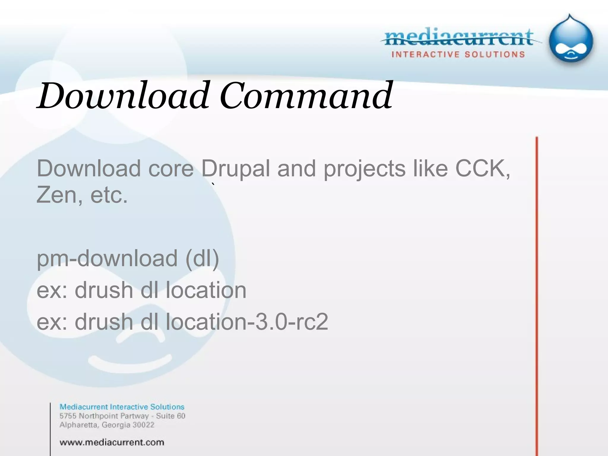 Download Command Download core Drupal and projects like CCK, Zen, etc. pm-download (dl) ex: drush dl location ex: drush dl location-3.0-rc2 ` 