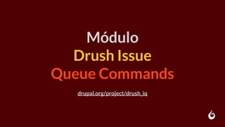 Módulo
Drush Issue
Queue Commands
drupal.org/project/drush_iq
 