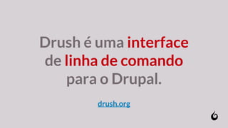 Drush é uma interface
de linha de comando
para o Drupal.
drush.org
 