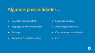 ● Executar consultas SQL
● Migrações de banco de dados
● Backups
● Recuperar/redefinir senhas
● Execução da cron
● Automação de rotinas
● Comandos personalizados
● Etc
Algumas possibilidades...
 