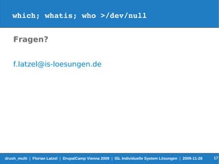 which; whatis; who >/dev/null


    Fragen?


    f.latzel@is-loesungen.de




drush_multi | Florian Latzel | DrupalCamp Vienna 2009 | ISL Individuelle System Lösungen | 2009-11-28   17
 